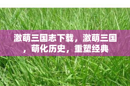 激萌三国志下载,激萌三国,萌化历史,重塑经典 激萌三国志下载,激萌三国,萌化历史,重塑经典