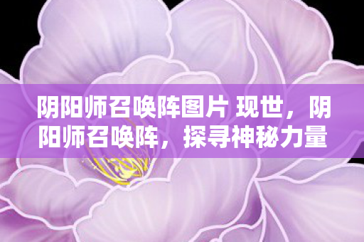 阴阳师召唤阵图片 现世,阴阳师召唤阵,探寻神秘力量的起源 阴阳师召唤阵图片 现世,阴阳师召唤阵,探寻神秘力量的起源