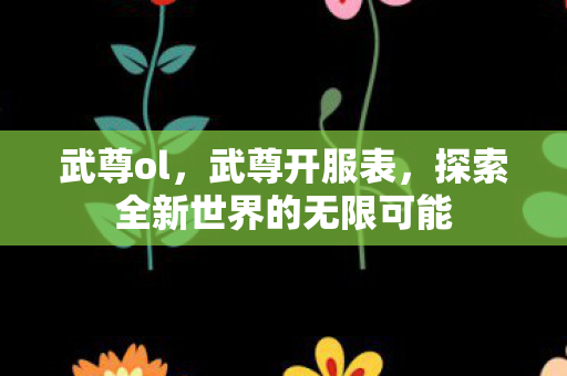 武尊ol,武尊开服表,探索全新世界的无限可能 武尊ol,武尊开服表,探索全新世界的无限可能