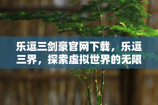 乐逗三剑豪官网下载,乐逗三界,探索虚拟世界的无限可能 乐逗三剑豪官网下载,乐逗三界,探索虚拟世界的无限可能