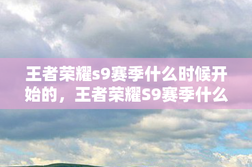 王者荣耀s9赛季什么时候开始的,王者荣耀S9赛季什么时候开始 王者荣耀s9赛季什么时候开始的,王者荣耀S9赛季什么时候开始