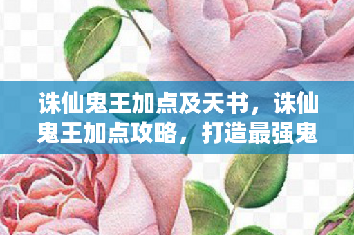 诛仙鬼王加点及天书,诛仙鬼王加点攻略,打造最强鬼王角色 诛仙鬼王加点及天书,诛仙鬼王加点攻略,打造最强鬼王角色