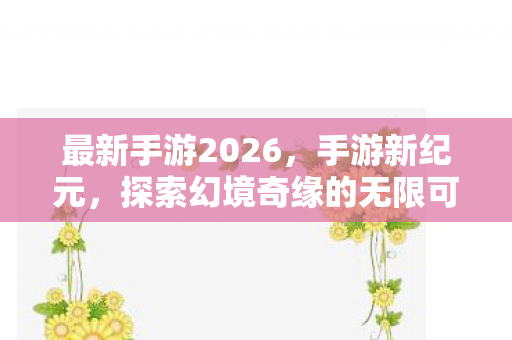 最新手游2026,手游新纪元,探索幻境奇缘的无限可能 最新手游2026,手游新纪元,探索幻境奇缘的无限可能