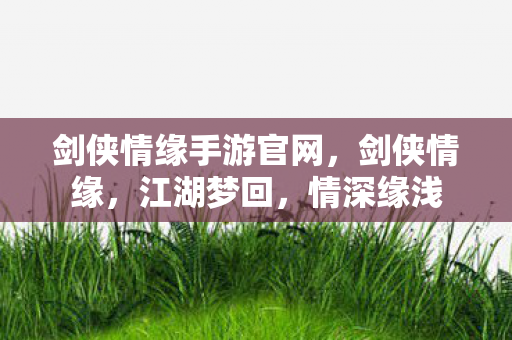 剑侠情缘手游官网,剑侠情缘,江湖梦回,情深缘浅 剑侠情缘手游官网,剑侠情缘,江湖梦回,情深缘浅