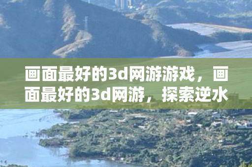 画面最好的3d网游游戏,画面最好的3d网游,探索逆水寒的极致视觉盛宴 画面最好的3d网游游戏,画面最好的3d网游,探索逆水寒的极致视觉盛宴