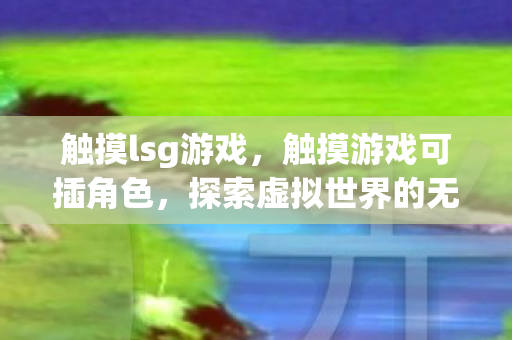触摸lsg游戏,触摸游戏可插角色,探索虚拟世界的无限可能 触摸lsg游戏,触摸游戏可插角色,探索虚拟世界的无限可能