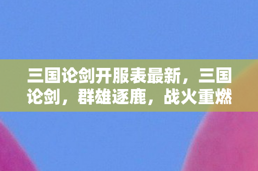 三国论剑开服表最新，三国论剑，群雄逐鹿，战火重燃