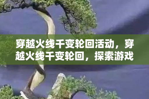 穿越火线千变轮回活动,穿越火线千变轮回,探索游戏背后的无限可能 穿越火线千变轮回活动,穿越火线千变轮回,探索游戏背后的无限可能