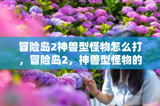 冒险岛2神兽型怪物怎么打,冒险岛2,神兽型怪物的神秘魅力 冒险岛2神兽型怪物怎么打,冒险岛2,神兽型怪物的神秘魅力