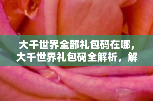 大千世界全部礼包码在哪,大千世界礼包码全解析,解锁无限可能的神秘钥匙 大千世界全部礼包码在哪,大千世界礼包码全解析,解锁无限可能的神秘钥匙