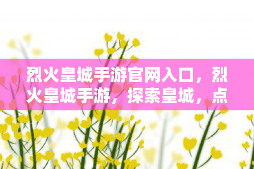 烈火皇城手游官网入口，烈火皇城手游，探索皇城，点燃激情
