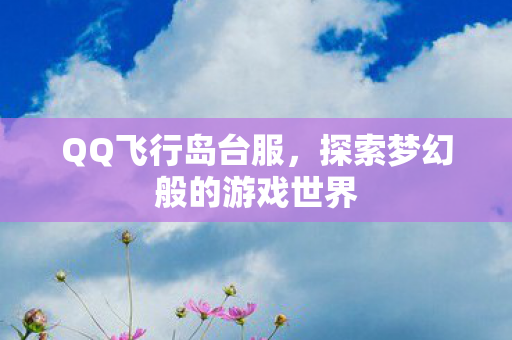 QQ飞行岛台服,探索梦幻般的游戏世界 QQ飞行岛台服,探索梦幻般的游戏世界