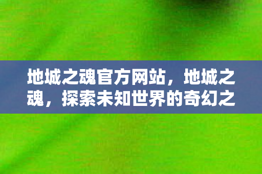 地城之魂官方网站，地城之魂，探索未知世界的奇幻之旅