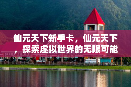 仙元天下新手卡,仙元天下,探索虚拟世界的无限可能 仙元天下新手卡,仙元天下,探索虚拟世界的无限可能