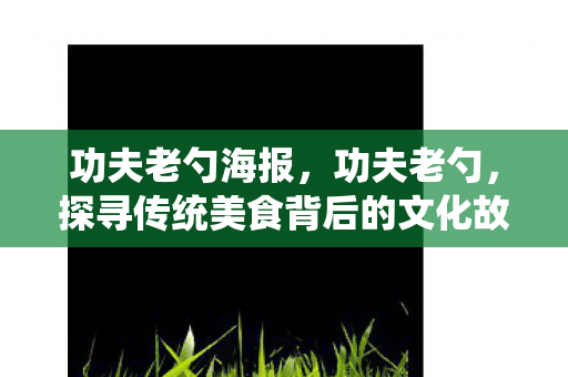 功夫老勺海报,功夫老勺,探寻传统美食背后的文化故事 功夫老勺海报,功夫老勺,探寻传统美食背后的文化故事