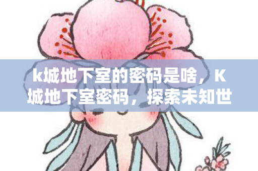 k城地下室的密码是啥，K城地下室密码，探索未知世界的神秘之旅