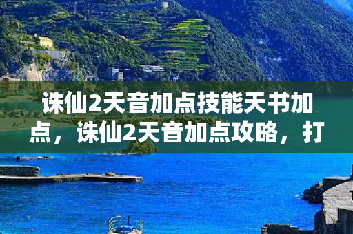 诛仙2天音加点技能天书加点,诛仙2天音加点攻略,打造高效治愈系角色 诛仙2天音加点技能天书加点,诛仙2天音加点攻略,打造高效治愈系角色