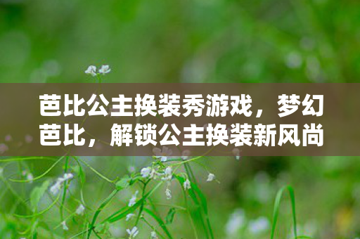 芭比公主换装秀游戏，梦幻芭比，解锁公主换装新风尚