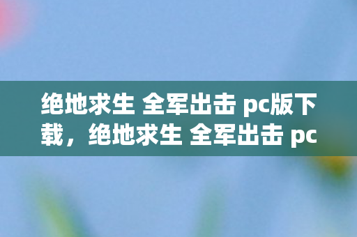 绝地求生 全军出击 pc版下载,绝地求生 全军出击 pc版,体验与优化的深度解析 绝地求生 全军出击 pc版下载,绝地求生 全军出击 pc版,体验与优化的深度解析