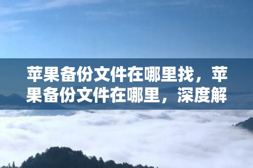 苹果备份文件在哪里找,苹果备份文件在哪里,深度解析与操作指南 苹果备份文件在哪里找,苹果备份文件在哪里,深度解析与操作指南