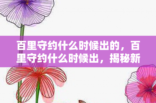 百里守约什么时候出的,百里守约什么时候出,揭秘新英雄上线时间 百里守约什么时候出的,百里守约什么时候出,揭秘新英雄上线时间