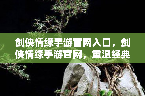 剑侠情缘手游官网入口,剑侠情缘手游官网,重温经典,再续情缘 剑侠情缘手游官网入口,剑侠情缘手游官网,重温经典,再续情缘
