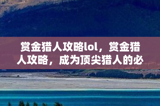 赏金猎人攻略lol,赏金猎人攻略,成为顶尖猎人的必备技巧 赏金猎人攻略lol,赏金猎人攻略,成为顶尖猎人的必备技巧