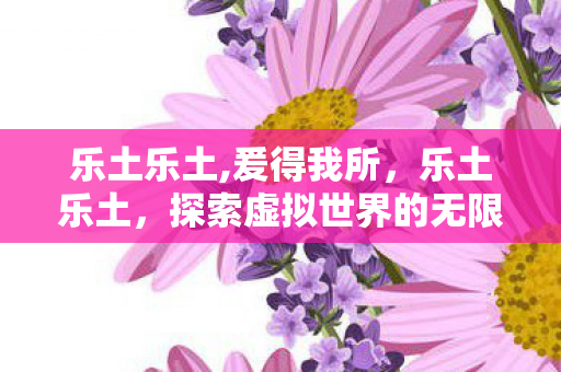 乐土乐土,爰得我所,乐土乐土,探索虚拟世界的无限可能 乐土乐土,爰得我所,乐土乐土,探索虚拟世界的无限可能