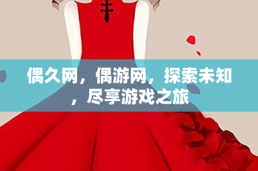 偶久网,偶游网,探索未知,尽享游戏之旅 偶久网,偶游网,探索未知,尽享游戏之旅