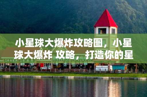 小星球大爆炸攻略图，小星球大爆炸 攻略，打造你的星际帝国
