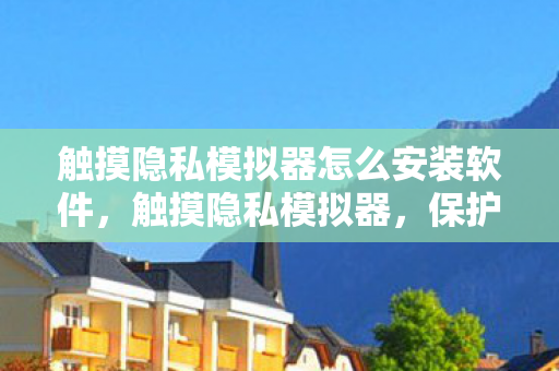 触摸隐私模拟器怎么安装软件,触摸隐私模拟器,保护个人隐私的新利器 触摸隐私模拟器怎么安装软件,触摸隐私模拟器,保护个人隐私的新利器