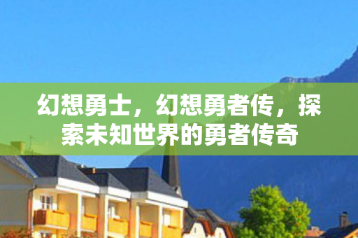 幻想勇士,幻想勇者传,探索未知世界的勇者传奇 幻想勇士,幻想勇者传,探索未知世界的勇者传奇