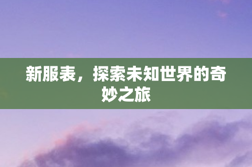 新服表,探索未知世界的奇妙之旅 新服表,探索未知世界的奇妙之旅