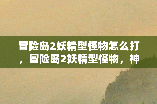 冒险岛2妖精型怪物怎么打,冒险岛2妖精型怪物,神秘而迷人的存在 冒险岛2妖精型怪物怎么打,冒险岛2妖精型怪物,神秘而迷人的存在