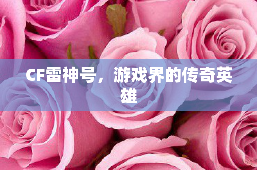 CF雷神号，游戏界的传奇英雄
