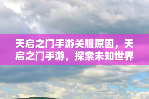 天启之门手游关服原因,天启之门手游,探索未知世界的奇幻之旅 天启之门手游关服原因,天启之门手游,探索未知世界的奇幻之旅