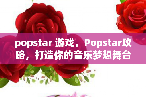 popstar 游戏,Popstar攻略,打造你的音乐梦想舞台 popstar 游戏,Popstar攻略,打造你的音乐梦想舞台