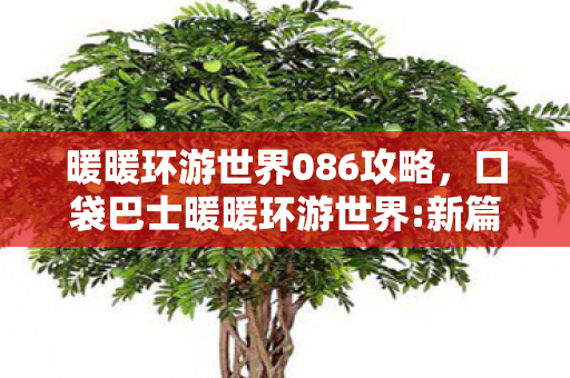 暖暖环游世界086攻略,口袋巴士暖暖环游世界:新篇章 暖暖环游世界086攻略,口袋巴士暖暖环游世界:新篇章