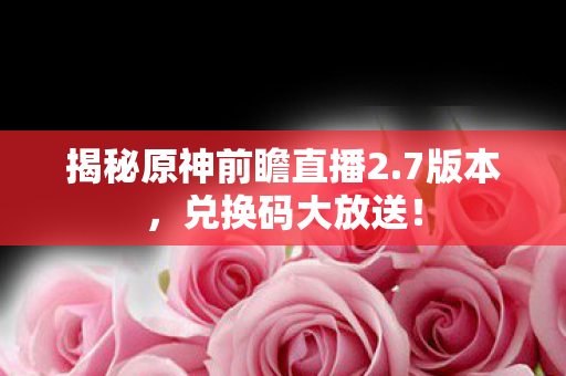 揭秘原神前瞻直播2.7版本,兑换码大放送! 揭秘原神前瞻直播2.7版本,兑换码大放送!