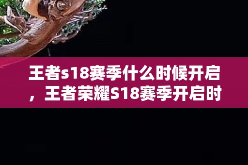 王者s18赛季什么时候开启,王者荣耀S18赛季开启时间预测 王者s18赛季什么时候开启,王者荣耀S18赛季开启时间预测