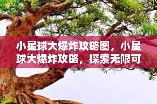 小星球大爆炸攻略图,小星球大爆炸攻略,探索无限可能,打造你的梦幻星球 小星球大爆炸攻略图,小星球大爆炸攻略,探索无限可能,打造你的梦幻星球
