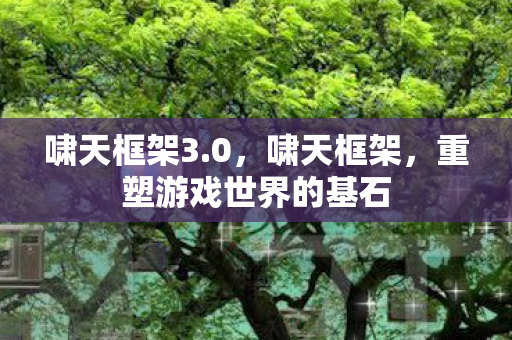 啸天框架3.0,啸天框架,重塑游戏世界的基石 啸天框架3.0,啸天框架,重塑游戏世界的基石