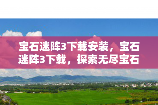 宝石迷阵3下载安装，宝石迷阵3下载，探索无尽宝石的奇幻之旅