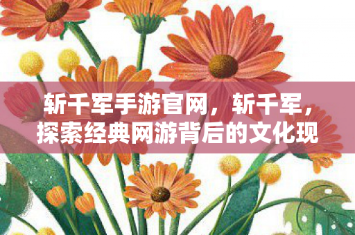 斩千军手游官网，斩千军，探索经典网游背后的文化现象
