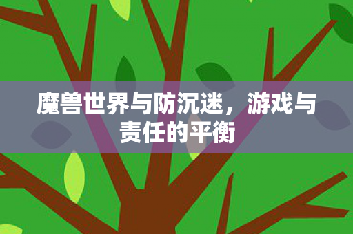 魔兽世界与防沉迷,游戏与责任的平衡 魔兽世界与防沉迷,游戏与责任的平衡
