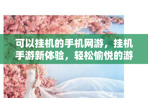 可以挂机的手机网游，挂机手游新体验，轻松愉悦的游戏之旅