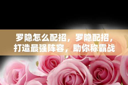 罗隐怎么配招，罗隐配招，打造最强阵容，助你称霸战场