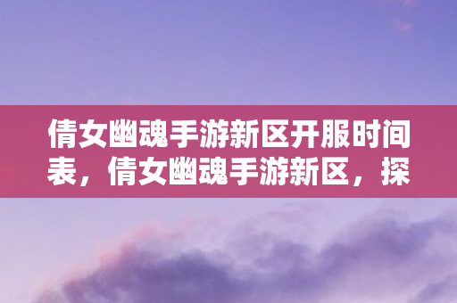 倩女幽魂手游新区开服时间表,倩女幽魂手游新区,探索未知,挑战新境界 倩女幽魂手游新区开服时间表,倩女幽魂手游新区,探索未知,挑战新境界