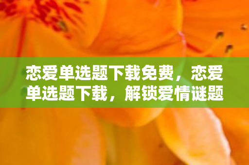 恋爱单选题下载免费,恋爱单选题下载,解锁爱情谜题,找到你的专属答案 恋爱单选题下载免费,恋爱单选题下载,解锁爱情谜题,找到你的专属答案