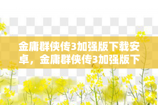 金庸群侠传3加强版下载安卓,金庸群侠传3加强版下载,重温经典,再续江湖情缘 金庸群侠传3加强版下载安卓,金庸群侠传3加强版下载,重温经典,再续江湖情缘